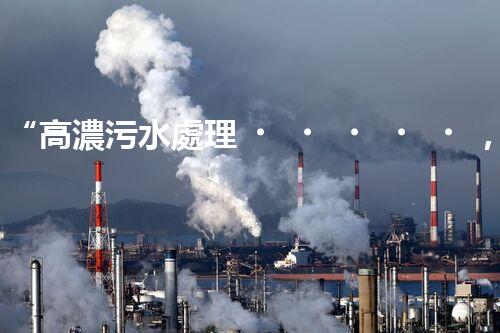 “高濃污水處理，綠色環(huán)保新篇章”